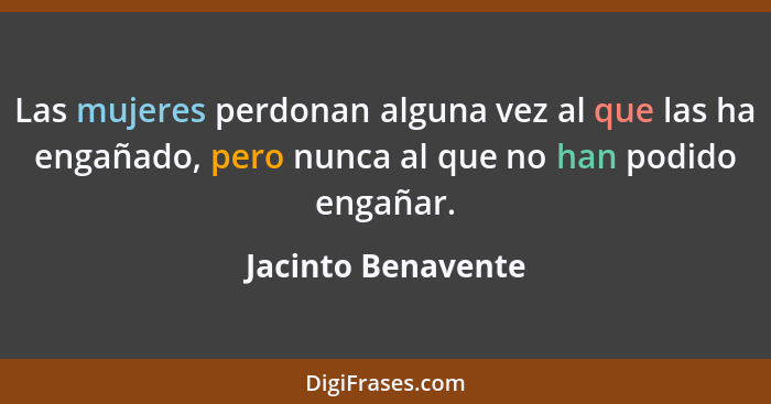 Las mujeres perdonan alguna vez al que las ha engañado, pero nunca al que no han podido engañar.... - Jacinto Benavente