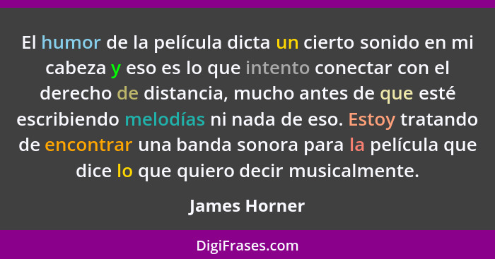 El humor de la película dicta un cierto sonido en mi cabeza y eso es lo que intento conectar con el derecho de distancia, mucho antes d... - James Horner