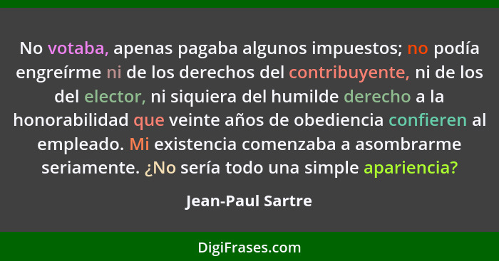 No votaba, apenas pagaba algunos impuestos; no podía engreírme ni de los derechos del contribuyente, ni de los del elector, ni siqu... - Jean-Paul Sartre