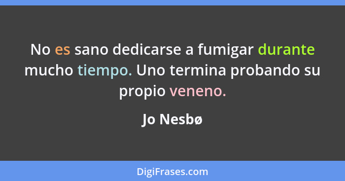 No es sano dedicarse a fumigar durante mucho tiempo. Uno termina probando su propio veneno.... - Jo Nesbø