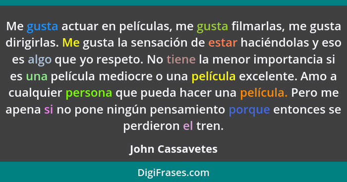 Me gusta actuar en películas, me gusta filmarlas, me gusta dirigirlas. Me gusta la sensación de estar haciéndolas y eso es algo que... - John Cassavetes