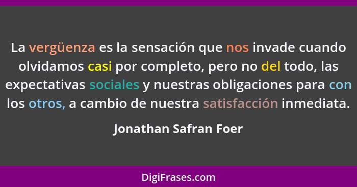 La vergüenza es la sensación que nos invade cuando olvidamos casi por completo, pero no del todo, las expectativas sociales y n... - Jonathan Safran Foer