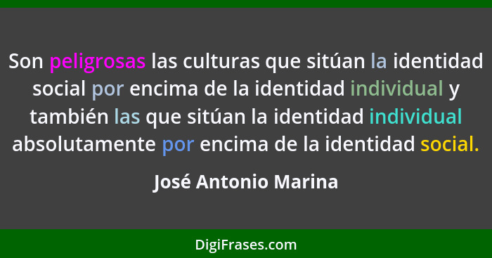 Son peligrosas las culturas que sitúan la identidad social por encima de la identidad individual y también las que sitúan la ide... - José Antonio Marina