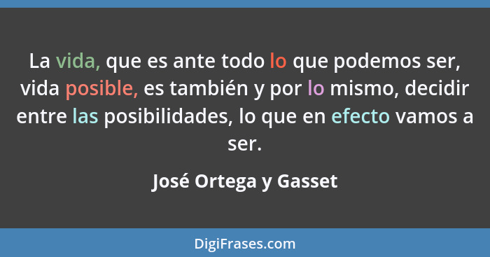 La vida, que es ante todo lo que podemos ser, vida posible, es también y por lo mismo, decidir entre las posibilidades, lo que... - José Ortega y Gasset