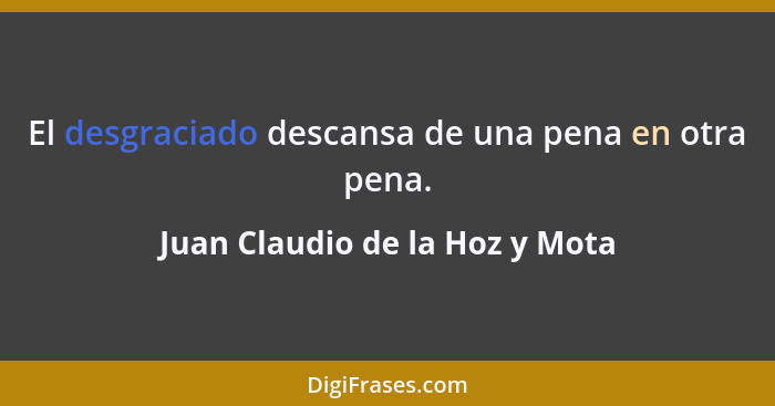 El desgraciado descansa de una pena en otra pena.... - Juan Claudio de la Hoz y Mota