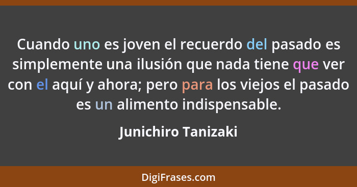 Cuando uno es joven el recuerdo del pasado es simplemente una ilusión que nada tiene que ver con el aquí y ahora; pero para los v... - Junichiro Tanizaki