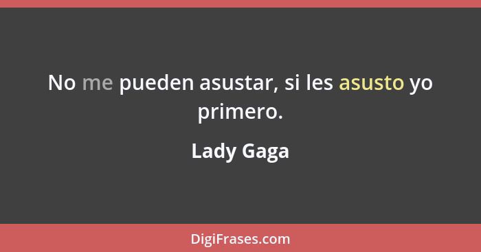 No me pueden asustar, si les asusto yo primero.... - Lady Gaga