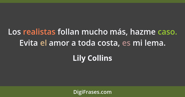 Los realistas follan mucho más, hazme caso. Evita el amor a toda costa, es mi lema.... - Lily Collins