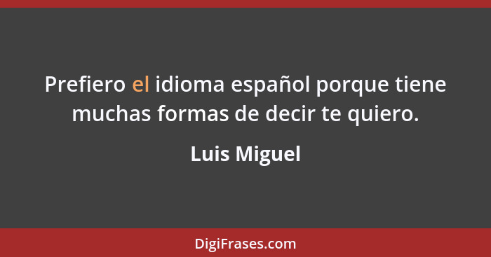 Prefiero el idioma español porque tiene muchas formas de decir te quiero.... - Luis Miguel