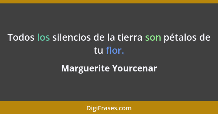 Todos los silencios de la tierra son pétalos de tu flor.... - Marguerite Yourcenar