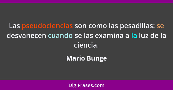 Las pseudociencias son como las pesadillas: se desvanecen cuando se las examina a la luz de la ciencia.... - Mario Bunge