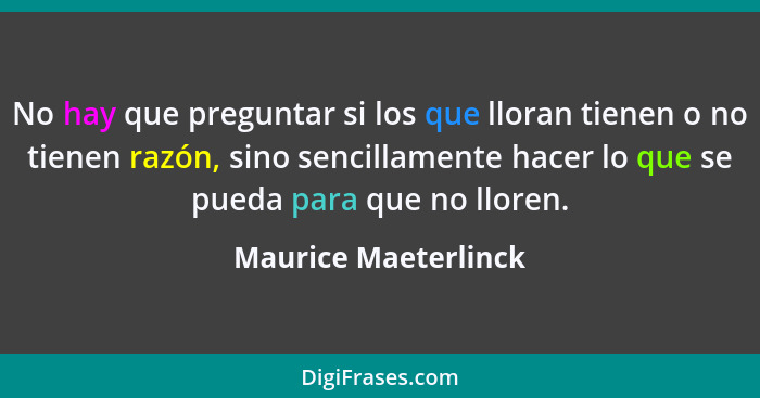 No hay que preguntar si los que lloran tienen o no tienen razón, sino sencillamente hacer lo que se pueda para que no lloren.... - Maurice Maeterlinck