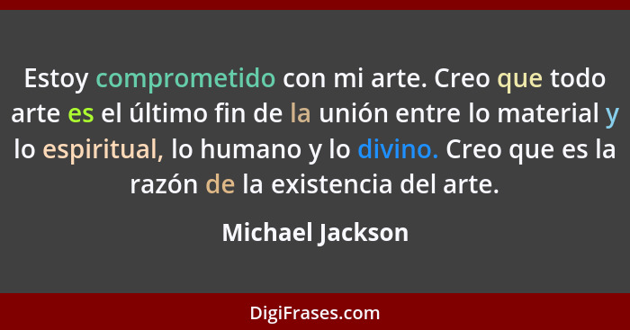 Estoy comprometido con mi arte. Creo que todo arte es el último fin de la unión entre lo material y lo espiritual, lo humano y lo di... - Michael Jackson