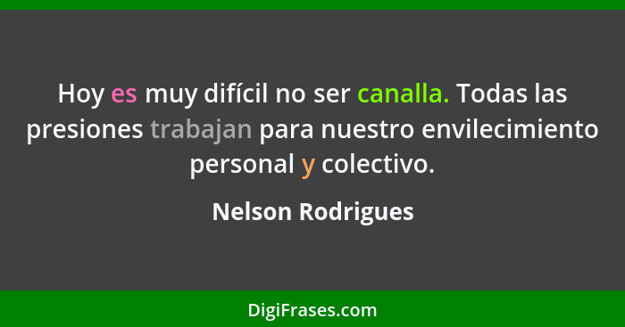 Hoy es muy difícil no ser canalla. Todas las presiones trabajan para nuestro envilecimiento personal y colectivo.... - Nelson Rodrigues