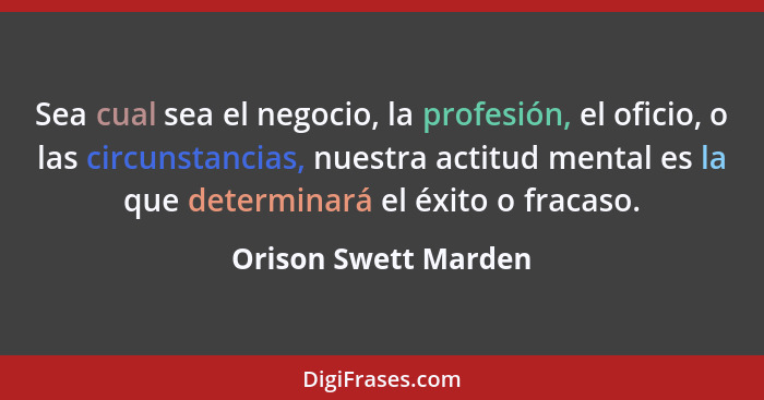 Sea cual sea el negocio, la profesión, el oficio, o las circunstancias, nuestra actitud mental es la que determinará el éxito o... - Orison Swett Marden