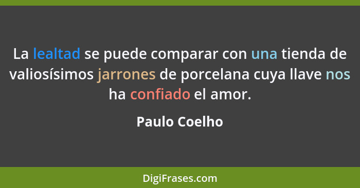 La lealtad se puede comparar con una tienda de valiosísimos jarrones de porcelana cuya llave nos ha confiado el amor.... - Paulo Coelho