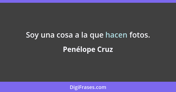 Soy una cosa a la que hacen fotos.... - Penélope Cruz