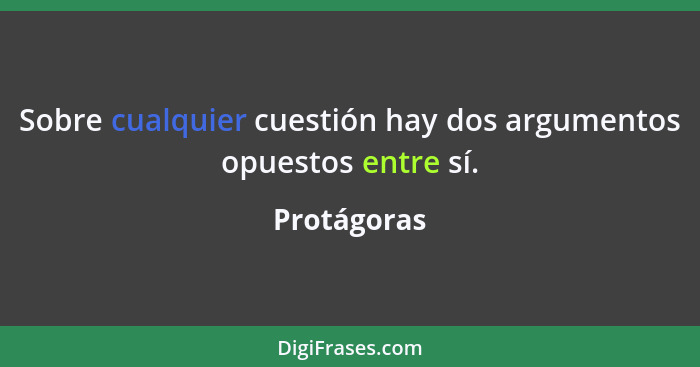 Sobre cualquier cuestión hay dos argumentos opuestos entre sí.... - Protágoras