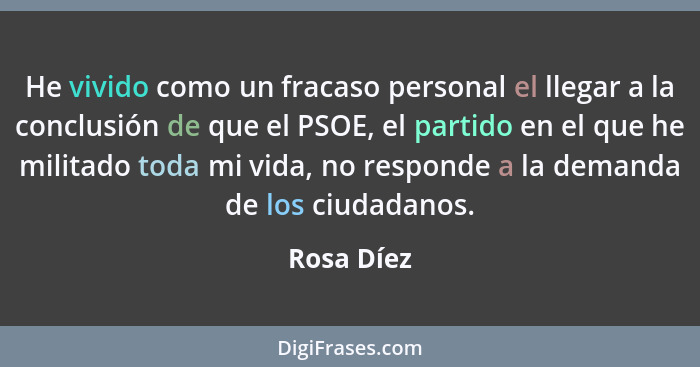 He vivido como un fracaso personal el llegar a la conclusión de que el PSOE, el partido en el que he militado toda mi vida, no responde a... - Rosa Díez