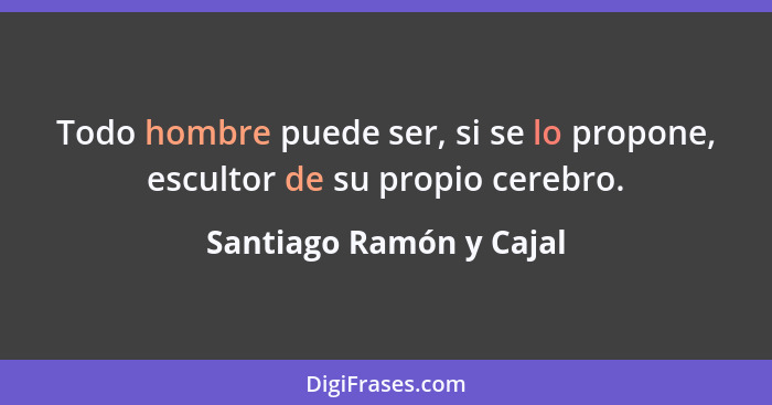 Todo hombre puede ser, si se lo propone, escultor de su propio cerebro.... - Santiago Ramón y Cajal