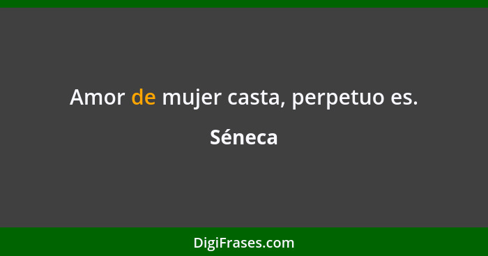 Amor de mujer casta, perpetuo es.... - Séneca