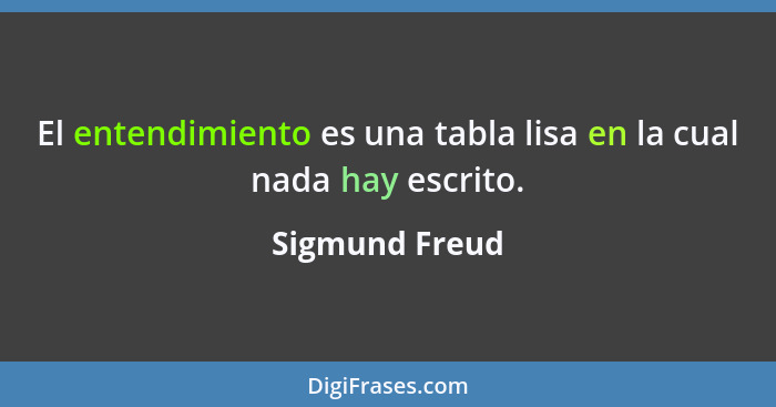 El entendimiento es una tabla lisa en la cual nada hay escrito.... - Sigmund Freud