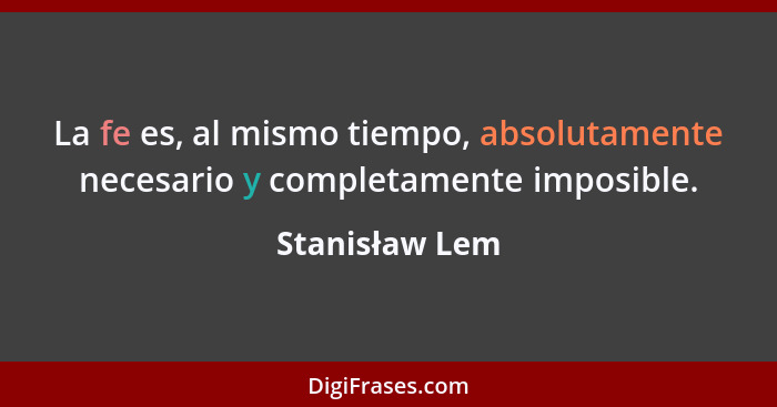 La fe es, al mismo tiempo, absolutamente necesario y completamente imposible.... - Stanisław Lem
