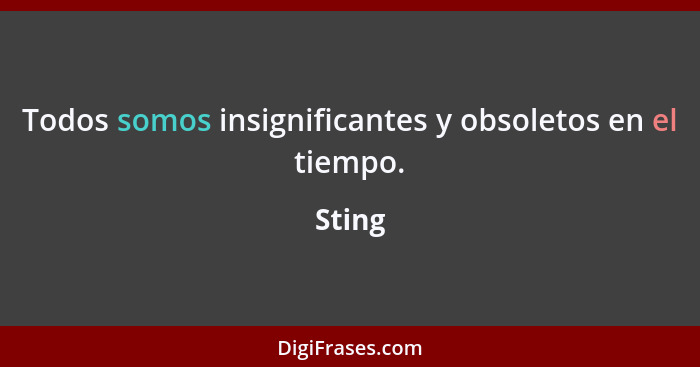 Todos somos insignificantes y obsoletos en el tiempo.... - Sting