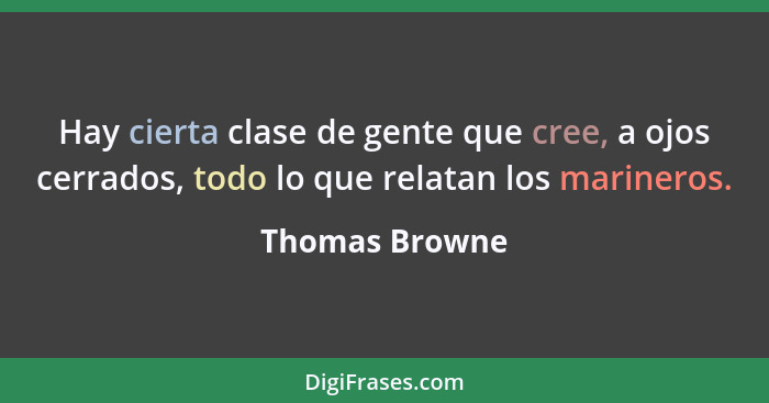 Hay cierta clase de gente que cree, a ojos cerrados, todo lo que relatan los marineros.... - Thomas Browne