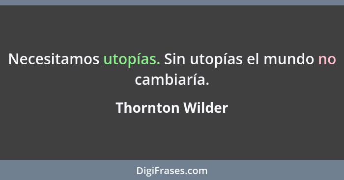 Necesitamos utopías. Sin utopías el mundo no cambiaría.... - Thornton Wilder