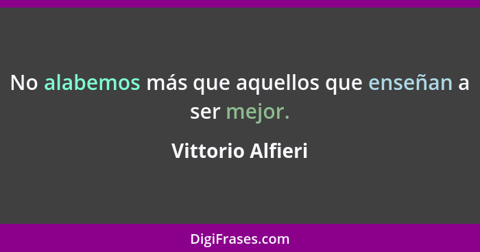 No alabemos más que aquellos que enseñan a ser mejor.... - Vittorio Alfieri