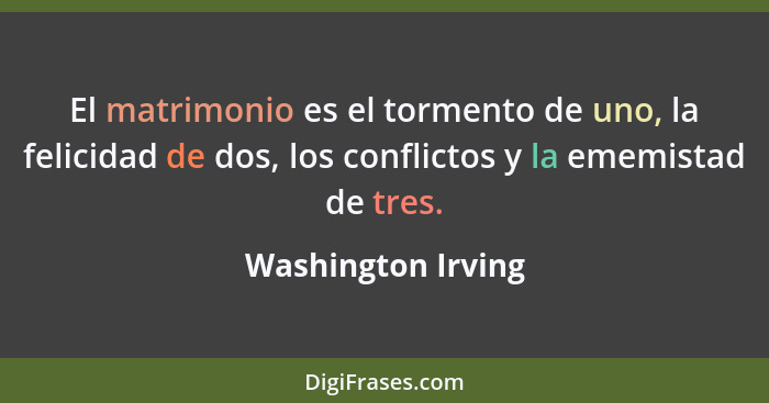 El matrimonio es el tormento de uno, la felicidad de dos, los conflictos y la ememistad de tres.... - Washington Irving