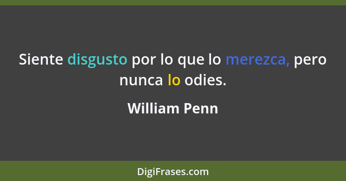 Siente disgusto por lo que lo merezca, pero nunca lo odies.... - William Penn