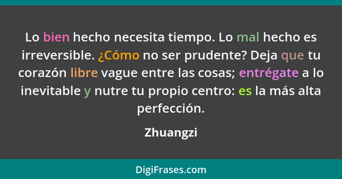 Lo bien hecho necesita tiempo. Lo mal hecho es irreversible. ¿Cómo no ser prudente? Deja que tu corazón libre vague entre las cosas; entrég... - Zhuangzi