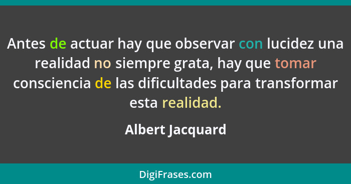 Antes de actuar hay que observar con lucidez una realidad no siempre grata, hay que tomar consciencia de las dificultades para trans... - Albert Jacquard