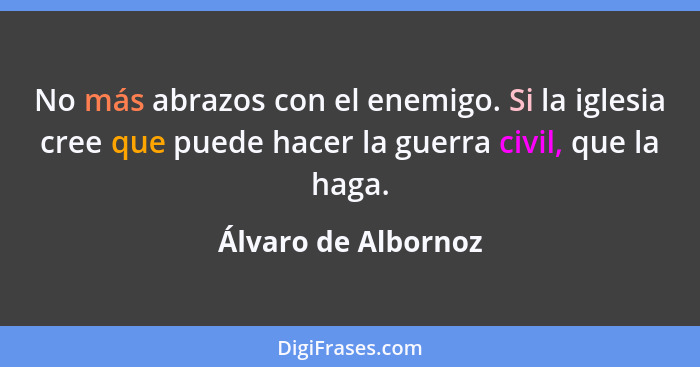 No más abrazos con el enemigo. Si la iglesia cree que puede hacer la guerra civil, que la haga.... - Álvaro de Albornoz