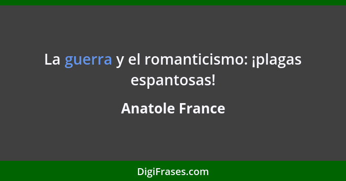 La guerra y el romanticismo: ¡plagas espantosas!... - Anatole France