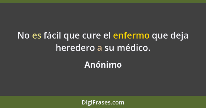 No es fácil que cure el enfermo que deja heredero a su médico.... - Anónimo