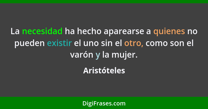 La necesidad ha hecho aparearse a quienes no pueden existir el uno sin el otro, como son el varón y la mujer.... - Aristóteles