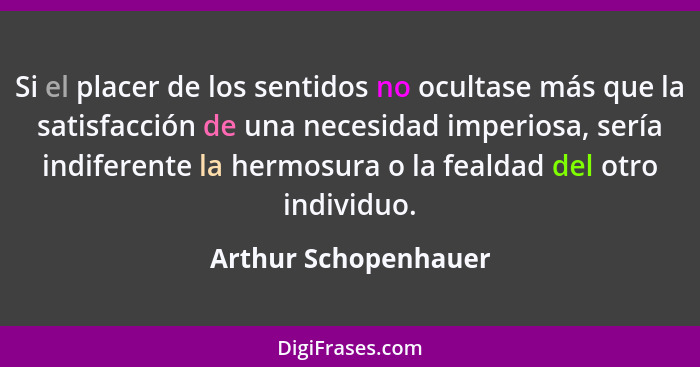 Si el placer de los sentidos no ocultase más que la satisfacción de una necesidad imperiosa, sería indiferente la hermosura o la... - Arthur Schopenhauer