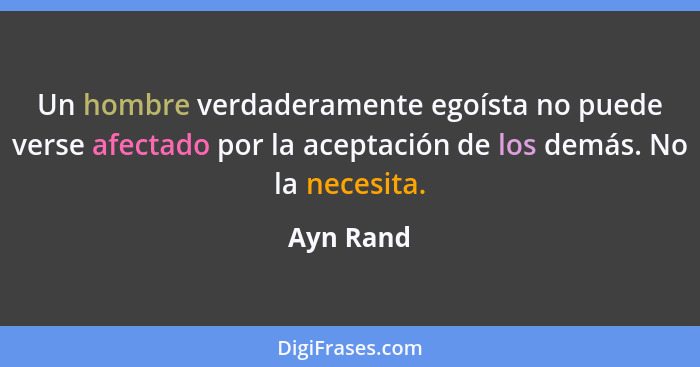 Un hombre verdaderamente egoísta no puede verse afectado por la aceptación de los demás. No la necesita.... - Ayn Rand