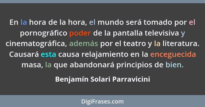 En la hora de la hora, el mundo será tomado por el pornográfico poder de la pantalla televisiva y cinematográfica, ademá... - Benjamín Solari Parravicini