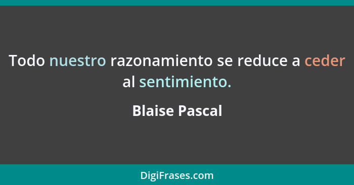 Todo nuestro razonamiento se reduce a ceder al sentimiento.... - Blaise Pascal