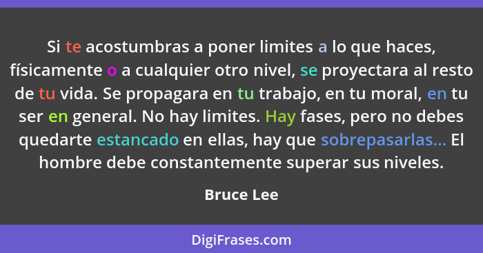 Si te acostumbras a poner limites a lo que haces, físicamente o a cualquier otro nivel, se proyectara al resto de tu vida. Se propagara en... - Bruce Lee