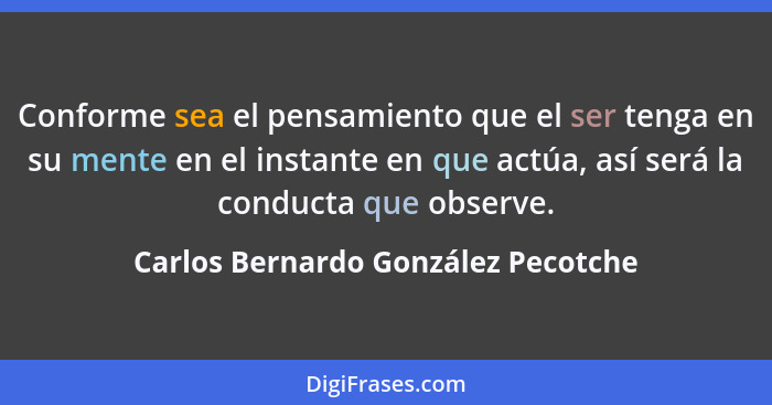 Conforme sea el pensamiento que el ser tenga en su mente en el instante en que actúa, así será la conducta que obs... - Carlos Bernardo González Pecotche