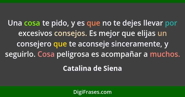 Una cosa te pido, y es que no te dejes llevar por excesivos consejos. Es mejor que elijas un consejero que te aconseje sincerament... - Catalina de Siena