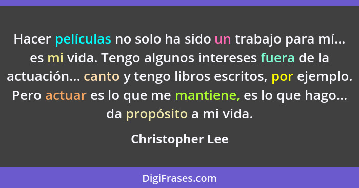 Hacer películas no solo ha sido un trabajo para mí... es mi vida. Tengo algunos intereses fuera de la actuación... canto y tengo lib... - Christopher Lee