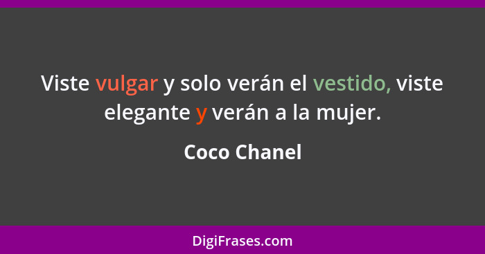 Viste vulgar y solo verán el vestido, viste elegante y verán a la mujer.... - Coco Chanel