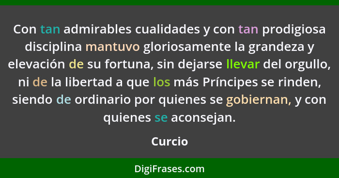 Con tan admirables cualidades y con tan prodigiosa disciplina mantuvo gloriosamente la grandeza y elevación de su fortuna, sin dejarse llevar... - Curcio