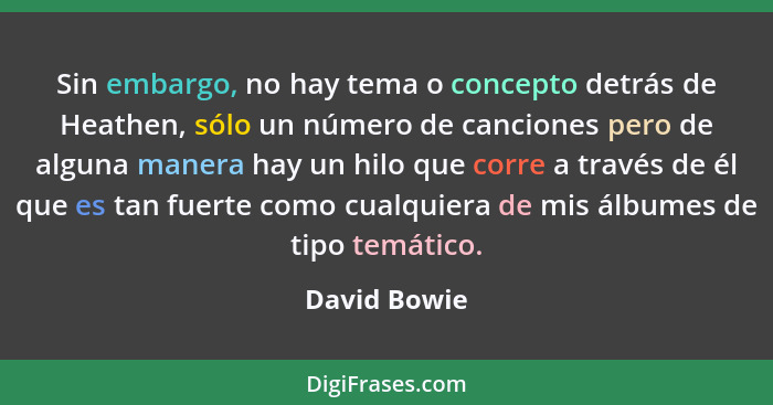 Sin embargo, no hay tema o concepto detrás de Heathen, sólo un número de canciones pero de alguna manera hay un hilo que corre a través... - David Bowie